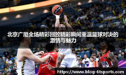 北京广厦全场精彩回放精彩瞬间重温篮球对决的激情与魅力