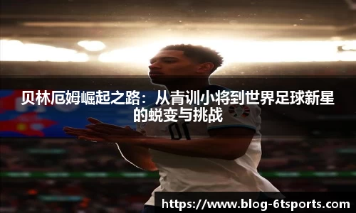 贝林厄姆崛起之路：从青训小将到世界足球新星的蜕变与挑战