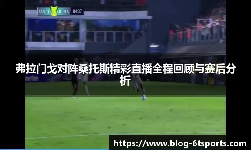 弗拉门戈对阵桑托斯精彩直播全程回顾与赛后分析