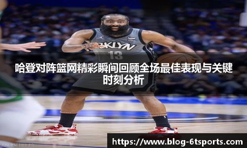 哈登对阵篮网精彩瞬间回顾全场最佳表现与关键时刻分析