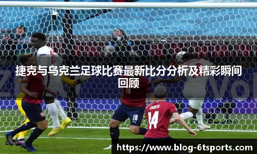 捷克与乌克兰足球比赛最新比分分析及精彩瞬间回顾