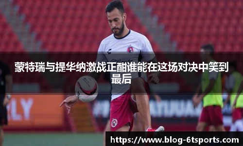 蒙特瑞与提华纳激战正酣谁能在这场对决中笑到最后