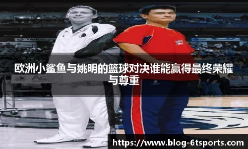 欧洲小鲨鱼与姚明的篮球对决谁能赢得最终荣耀与尊重