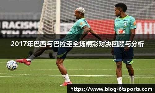 2017年巴西与巴拉圭全场精彩对决回顾与分析