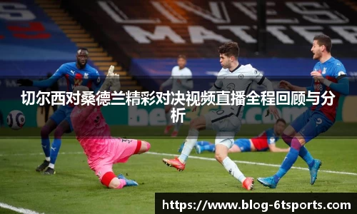 切尔西对桑德兰精彩对决视频直播全程回顾与分析