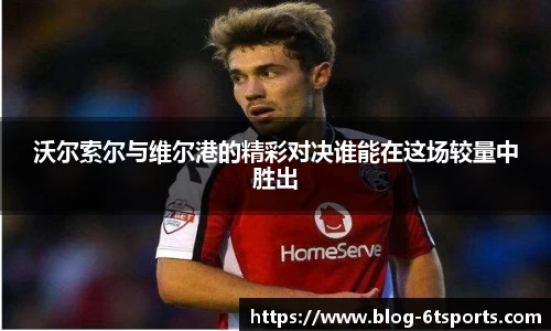 沃尔索尔与维尔港的精彩对决谁能在这场较量中胜出