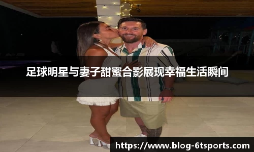 足球明星与妻子甜蜜合影展现幸福生活瞬间