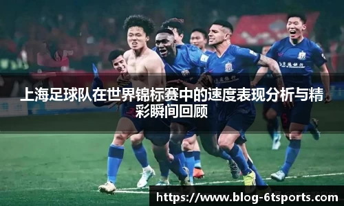 上海足球队在世界锦标赛中的速度表现分析与精彩瞬间回顾