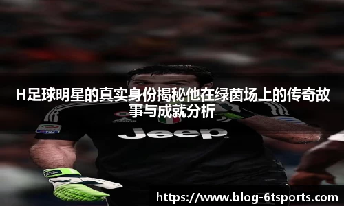H足球明星的真实身份揭秘他在绿茵场上的传奇故事与成就分析