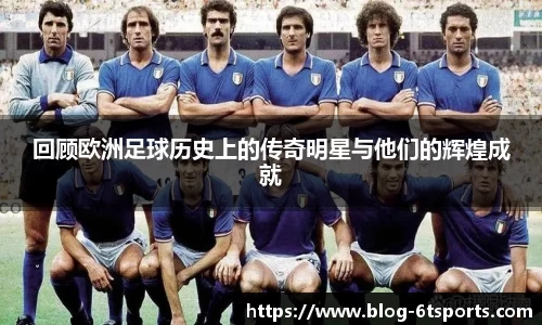 回顾欧洲足球历史上的传奇明星与他们的辉煌成就
