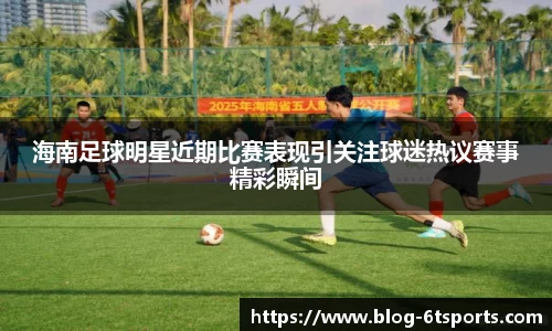 海南足球明星近期比赛表现引关注球迷热议赛事精彩瞬间