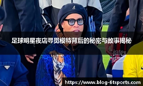 足球明星夜店寻觅模特背后的秘密与故事揭秘