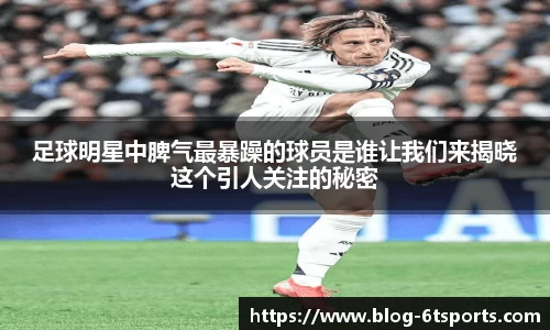 足球明星中脾气最暴躁的球员是谁让我们来揭晓这个引人关注的秘密