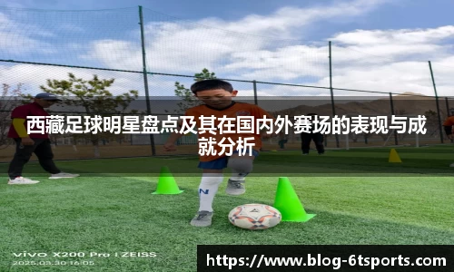 西藏足球明星盘点及其在国内外赛场的表现与成就分析
